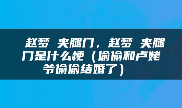  赵梦玥夹腿门，赵梦玥夹腿门是什么梗（偷偷和卢姥爷偷偷结婚了） 