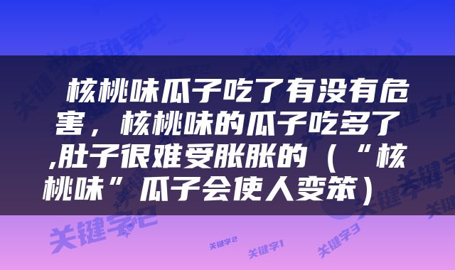  核桃味瓜子吃了有没有危害，核桃味的瓜子吃多了,肚子很难受胀胀的（“核桃味”瓜子会使人变笨） 