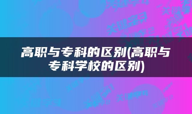 高职与专科的区别(高职与专科学校的区别)