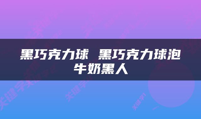 黑巧克力球 黑巧克力球泡牛奶黑人