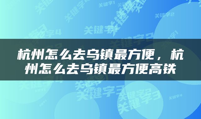 杭州怎么去乌镇最方便，杭州怎么去乌镇最方便高铁