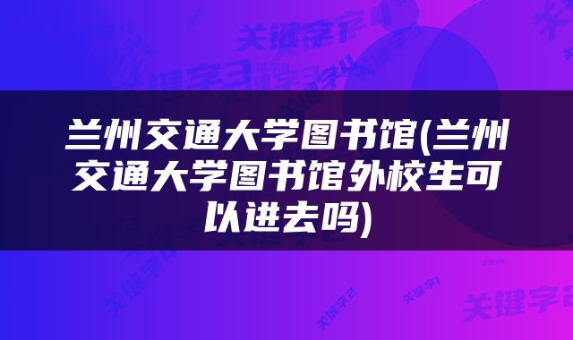 兰州交通大学图书馆(兰州交通大学图书馆外校生可以进去吗)
