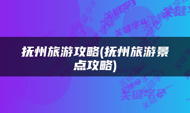 抚州旅游攻略(抚州旅游景点攻略)