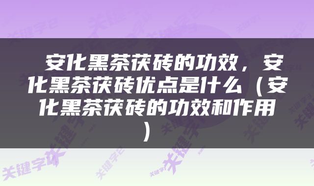  安化黑茶茯砖的功效，安化黑茶茯砖优点是什么（安化黑茶茯砖的功效和作用） 