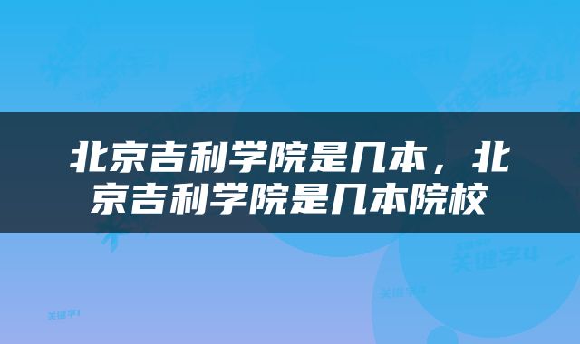 北京吉利学院是几本，北京吉利学院是几本院校