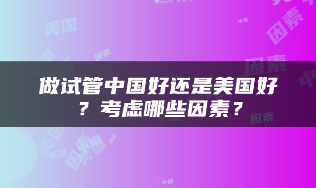 做试管中国好还是美国好？考虑哪些因素？