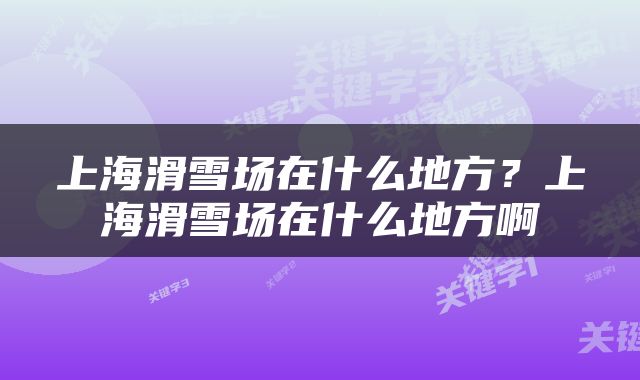 上海滑雪场在什么地方？上海滑雪场在什么地方啊