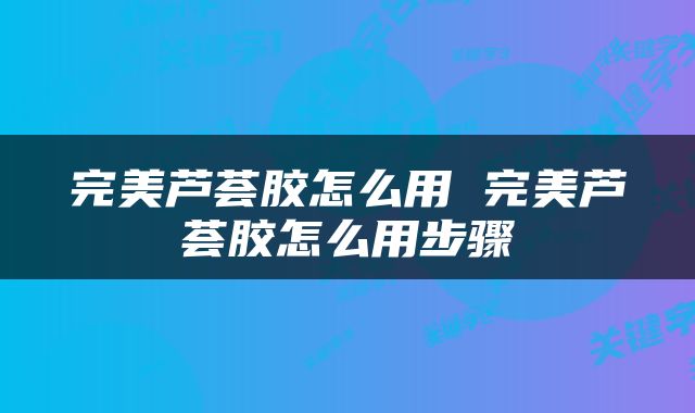 完美芦荟胶怎么用 完美芦荟胶怎么用步骤