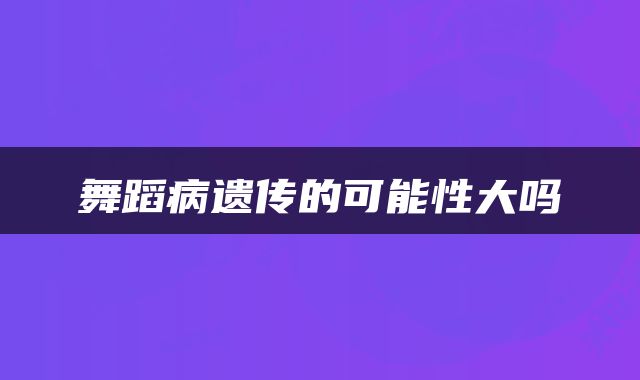舞蹈病遗传的可能性大吗