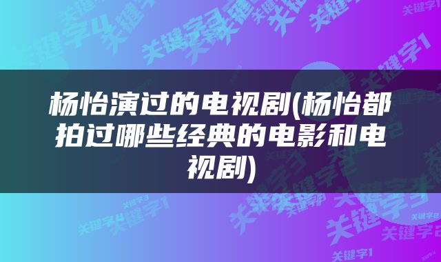 杨怡演过的电视剧(杨怡都拍过哪些经典的电影和电视剧)