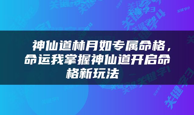  神仙道林月如专属命格，命运我掌握神仙道开启命格新玩法 