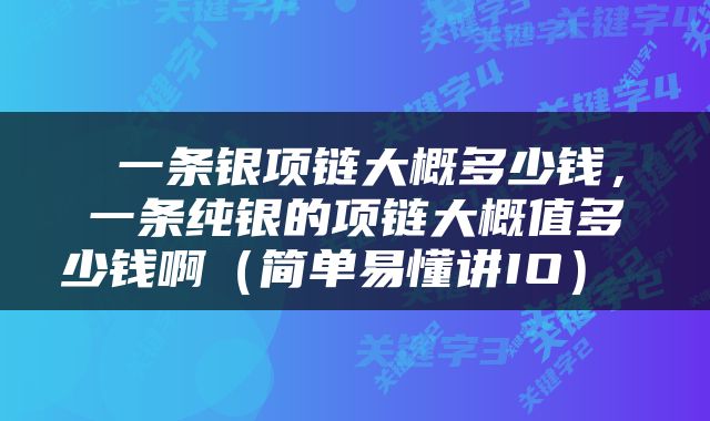  一条银项链大概多少钱，一条纯银的项链大概值多少钱啊（简单易懂讲IO） 