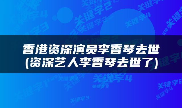 香港资深演员李香琴去世(资深艺人李香琴去世了)