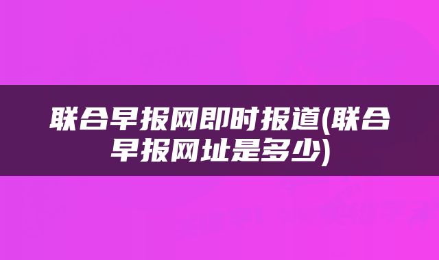 联合早报网即时报道(联合早报网址是多少)
