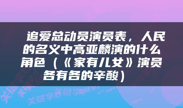  追爱总动员演员表，人民的名义中高亚麟演的什么角色（《家有儿女》演员各有各的辛酸） 