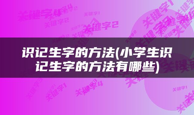 识记生字的方法(小学生识记生字的方法有哪些)