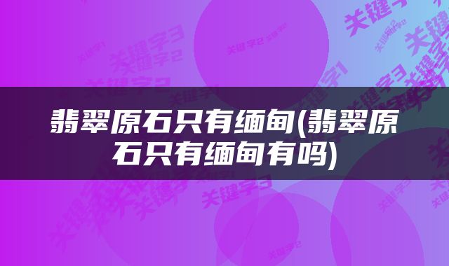 翡翠原石只有缅甸(翡翠原石只有缅甸有吗)