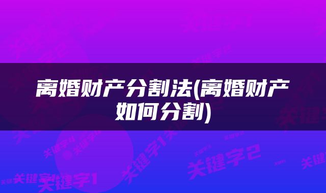 离婚财产分割法(离婚财产如何分割)
