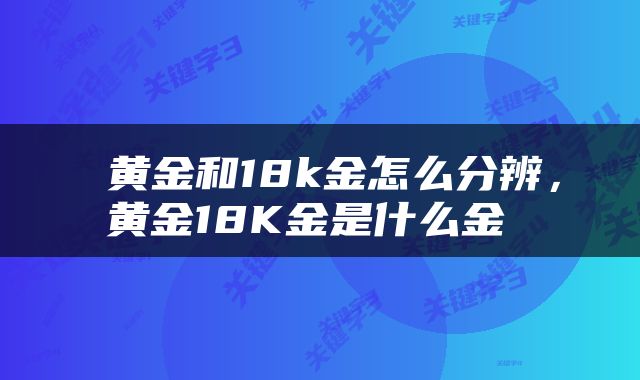  黄金和18k金怎么分辨，黄金18K金是什么金 
