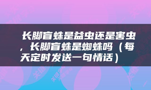  长脚盲蛛是益虫还是害虫，长脚盲蛛是蜘蛛吗（每天定时发送一句情话） 