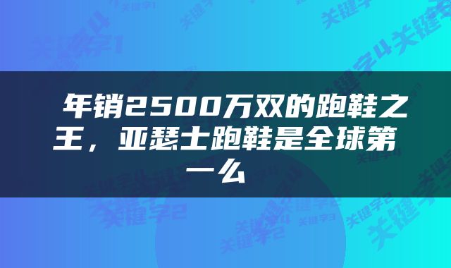  年销2500万双的跑鞋之王，亚瑟士跑鞋是全球第一么 