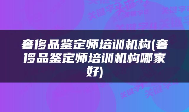 奢侈品鉴定师培训机构(奢侈品鉴定师培训机构哪家好)