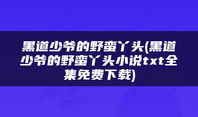 黑道少爷的野蛮丫头(黑道少爷的野蛮丫头小说txt全集免费下载)