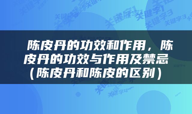  陈皮丹的功效和作用，陈皮丹的功效与作用及禁忌（陈皮丹和陈皮的区别） 