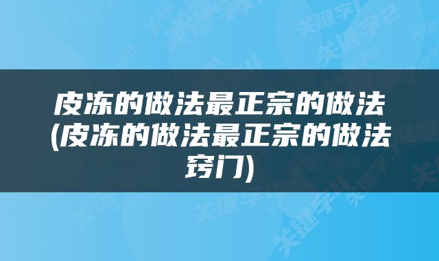 皮冻的做法最正宗的做法(皮冻的做法最正宗的做法窍门)