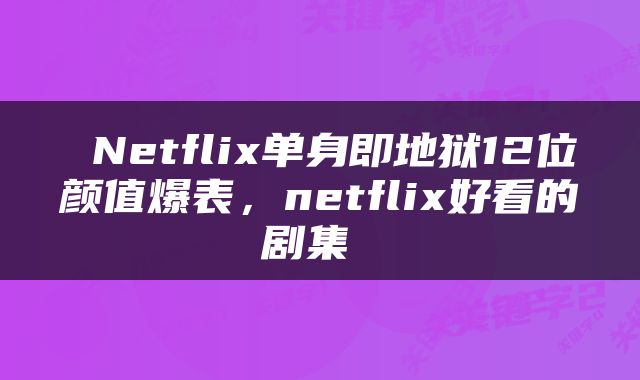  Netflix单身即地狱12位颜值爆表，netflix好看的剧集 
