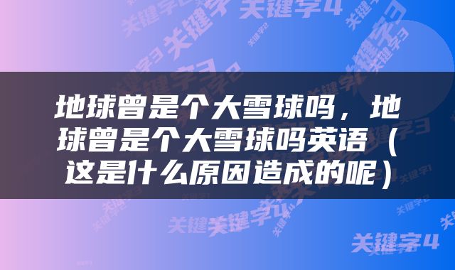 地球曾是个大雪球吗，地球曾是个大雪球吗英语（这是什么原因造成的呢）