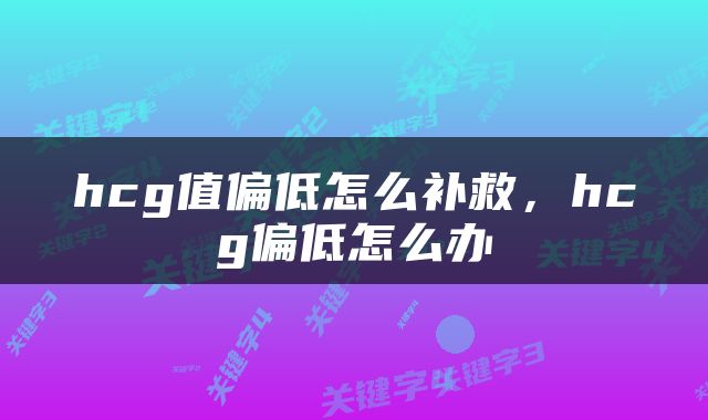 hcg值偏低怎么补救，hcg偏低怎么办