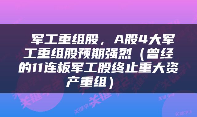  军工重组股，A股4大军工重组股预期强烈（曾经的11连板军工股终止重大资产重组） 