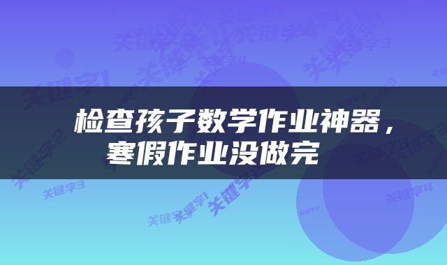  检查孩子数学作业神器，寒假作业没做完 
