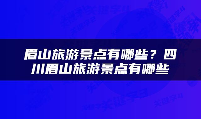眉山旅游景点有哪些？四川眉山旅游景点有哪些