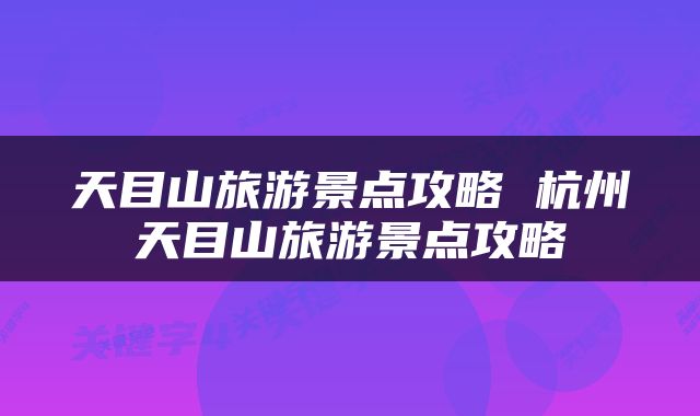 天目山旅游景点攻略 杭州天目山旅游景点攻略