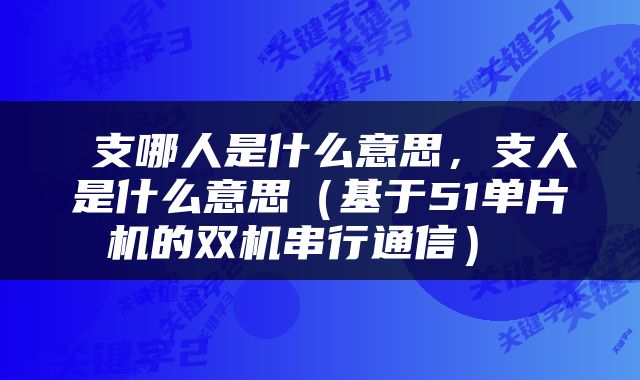 支哪人是什么意思,支人是什么意思(基于51单片机的双机串行通信)
