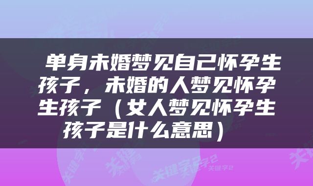  单身未婚梦见自己怀孕生孩子，未婚的人梦见怀孕生孩子（女人梦见怀孕生孩子是什么意思） 