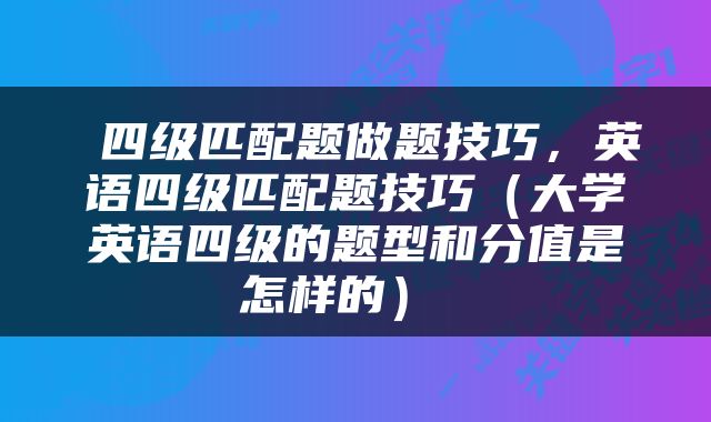  四级匹配题做题技巧，英语四级匹配题技巧（大学英语四级的题型和分值是怎样的） 