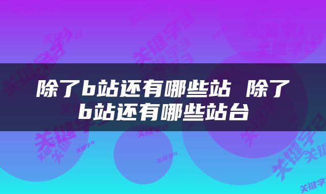 除了b站还有哪些站 除了b站还有哪些站台
