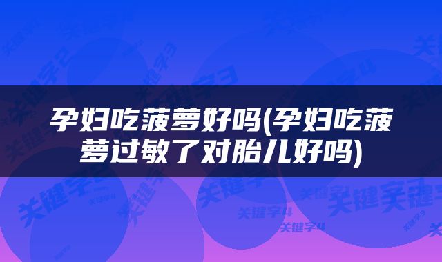 孕妇吃菠萝好吗(孕妇吃菠萝过敏了对胎儿好吗)