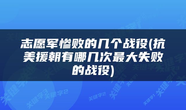 志愿军惨败的几个战役(抗美援朝有哪几次最大失败的战役)