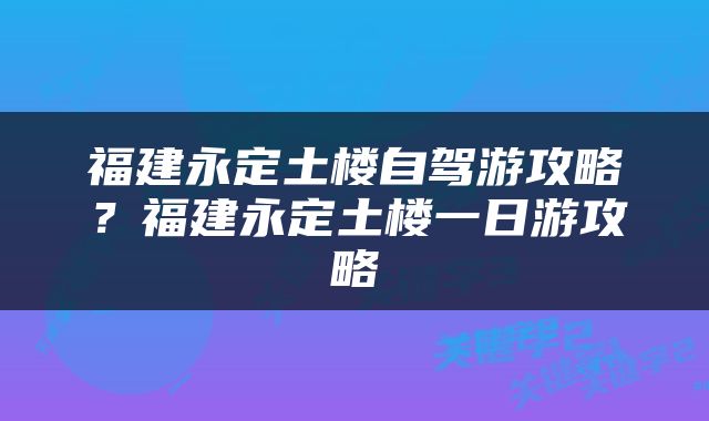 福建永定土楼自驾游攻略？福建永定土楼一日游攻略