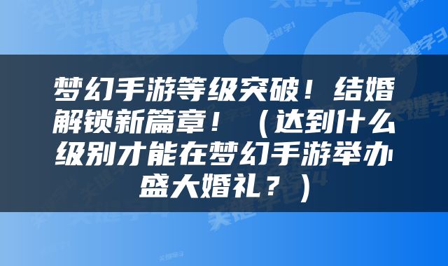 梦幻手游等级突破！结婚解锁新篇章！（达到什么级别才能在梦幻手游举办盛大婚礼？）