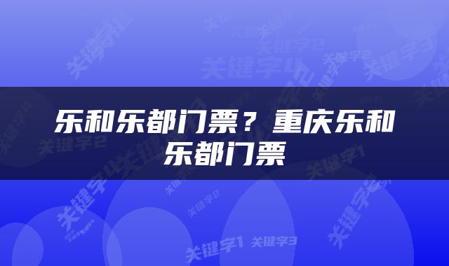 乐和乐都门票？重庆乐和乐都门票