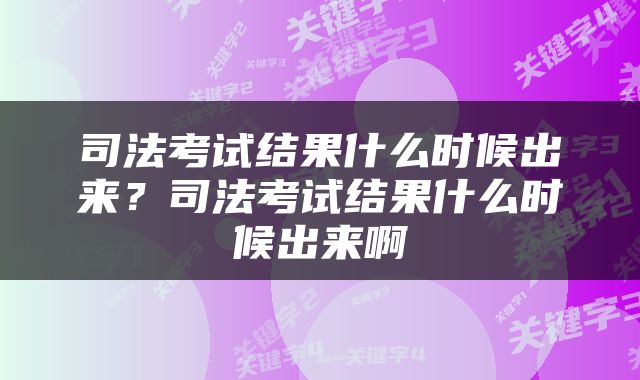 司法考试结果什么时候出来？司法考试结果什么时候出来啊