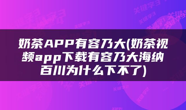 奶茶APP有容乃大(奶茶视频app下载有容乃大海纳百川为什么下不了)