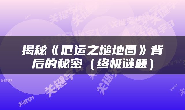 揭秘《厄运之槌地图》背后的秘密（终极谜题）