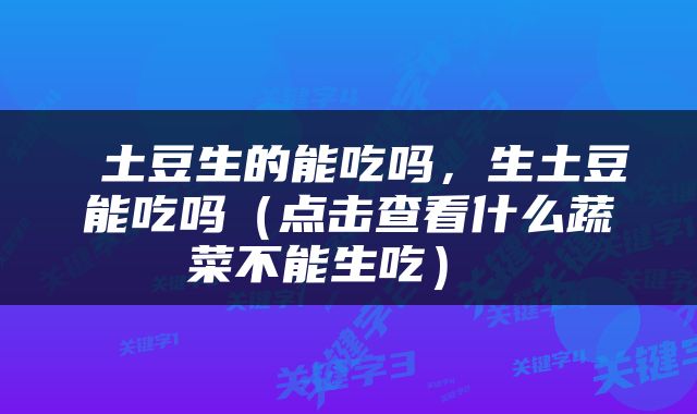  土豆生的能吃吗，生土豆能吃吗（点击查看什么蔬菜不能生吃） 