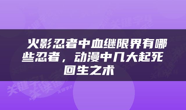  火影忍者中血继限界有哪些忍者，动漫中几大起死回生之术 